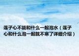 蓮子心不能和什么一起泡水（蓮子心和什么泡一起就不寒了詳細(xì)介紹）