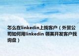 怎么在linkedin上找客戶（外貿(mào)公司如何用linkedin 領(lǐng)英開發(fā)客戶找詢盤）