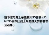 地下城與勇士帝血弒天95套裝（DNF95版本狂戰(zhàn)士帝血弒天異界套怎么選擇）