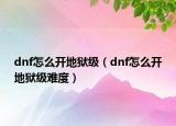 dnf怎么開地獄級(jí)（dnf怎么開地獄級(jí)難度）
