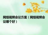 網(wǎng)絡(luò)視頻會(huì)議方案（網(wǎng)絡(luò)視頻會(huì)議哪個(gè)好）