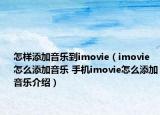 怎樣添加音樂到imovie（imovie怎么添加音樂 手機imovie怎么添加音樂介紹）