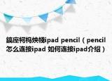 鎬庢牱榪炴帴ipad pencil（pencil怎么連接ipad 如何連接ipad介紹）