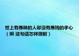 世上有愚昧的人卻沒(méi)有愚鈍的孝心（啊 這句話怎樣理解）