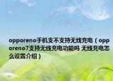 opporeno手機支不支持無線充電（opporeno7支持無線充電功能嗎 無線充電怎么設置介紹）