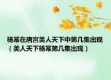 楊冪在唐宮美人天下中第幾集出現(xiàn)（美人天下楊冪第幾集出現(xiàn)）
