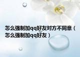 怎么強(qiáng)制加qq好友對方不同意（怎么強(qiáng)制加qq好友）