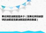 氧化鎂的溶解度是多少（氫氧化鎂和碳酸鎂的溶解度我要溶解度的具體數(shù)值）