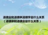 湯鎮(zhèn)業(yè)和湯鎮(zhèn)宗湯鎮(zhèn)宇是什么關(guān)系（湯鎮(zhèn)宗和湯鎮(zhèn)業(yè)是什么關(guān)系）