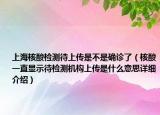 上海核酸檢測待上傳是不是確診了（核酸一直顯示待檢測機構(gòu)上傳是什么意思詳細介紹）