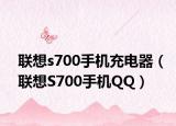 聯(lián)想s700手機(jī)充電器（聯(lián)想S700手機(jī)QQ）