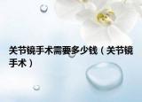 關(guān)節(jié)鏡手術(shù)需要多少錢（關(guān)節(jié)鏡手術(shù)）