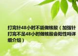 打完針48小時不能做核酸（加強針打完不足48小時做核酸會陽性嗎詳細介紹）