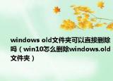 windows old文件夾可以直接刪除嗎（win10怎么刪除windows.old文件夾）