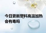 今日更新塑料高溫加熱會有毒嗎