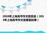 2010年上海高考作文題目是（2013年上海高考作文更重要的事）