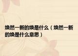 煥然一新的煥是什么（煥然一新的煥是什么意思）