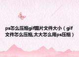 ps怎么壓縮gif圖片文件大?。╣if文件怎么壓縮,太大怎么用ps壓縮）