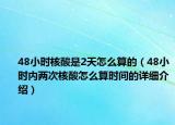 48小時核酸是2天怎么算的（48小時內(nèi)兩次核酸怎么算時間的詳細介紹）
