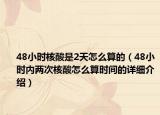 48小時(shí)核酸是2天怎么算的（48小時(shí)內(nèi)兩次核酸怎么算時(shí)間的詳細(xì)介紹）