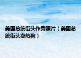 美國(guó)總統(tǒng)街頭作秀照片（美國(guó)總統(tǒng)街頭賣(mài)熱狗）