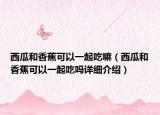 西瓜和香蕉可以一起吃嘛（西瓜和香蕉可以一起吃嗎詳細介紹）