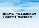 幼兒園大班下學期班級計劃怎么寫（幼兒園大班下學期班務(wù)計劃）