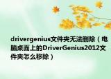 drivergenius文件夾無(wú)法刪除（電腦桌面上的DriverGenius2012文件夾怎么移除）