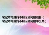 筆記本電腦找不到無線網(wǎng)絡(luò)設(shè)備（筆記本電腦找不到無線網(wǎng)絡(luò)怎么辦）