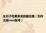 坐月子吃美食發(fā)的朋友圈（怎樣注冊msn賬號）