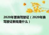 2020年更換駕駛證（2020年換駕駛證新規(guī)是什么）