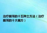 治療腹瀉的十五種土方法（治療腹瀉的十大偏方）
