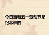 今日更新五一勞動(dòng)節(jié)是紀(jì)念誰(shuí)的