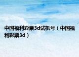 中國(guó)福利彩票3d試機(jī)號(hào)（中國(guó)福利彩票3d）