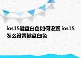 ios15鍵盤白色如何設(shè)置 ios15怎么設(shè)置鍵盤白色