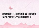 新冠疫苗打了能管用多久（新冠疫苗打了能管幾個(gè)月詳細(xì)介紹）