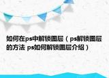 如何在ps中解鎖圖層（ps解鎖圖層的方法 ps如何解鎖圖層介紹）