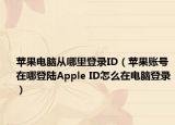 蘋果電腦從哪里登錄ID（蘋果賬號在哪登陸Apple ID怎么在電腦登錄）