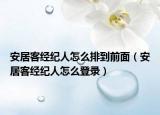 安居客經(jīng)紀(jì)人怎么排到前面（安居客經(jīng)紀(jì)人怎么登錄）