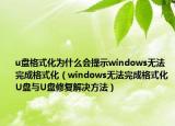 u盤格式化為什么會提示windows無法完成格式化（windows無法完成格式化U盤與U盤修復(fù)解決方法）