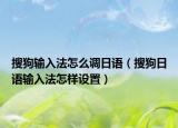 搜狗輸入法怎么調(diào)日語（搜狗日語輸入法怎樣設(shè)置）