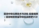 籃球中鋒位置技術(shù)與訓(xùn)練 配套視頻（籃球明星教室中鋒實(shí)戰(zhàn)教學(xué)VCD）