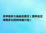 冬筍煮多久熟能去苦澀（春筍去澀味煮多長時間詳細(xì)介紹）