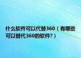 什么軟件可以代替360（有哪些可以替代360的軟件?）