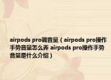 airpods pro調(diào)音量（airpods pro操作手勢音量怎么弄 airpods pro操作手勢音量是什么介紹）