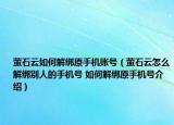 螢石云如何解綁原手機(jī)賬號(hào)（螢石云怎么解綁別人的手機(jī)號(hào) 如何解綁原手機(jī)號(hào)介紹）