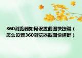 360瀏覽器如何設(shè)置截圖快捷鍵（怎么設(shè)置360瀏覽器截圖快捷鍵）