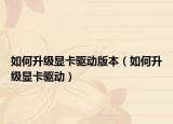 如何升級顯卡驅(qū)動版本（如何升級顯卡驅(qū)動）
