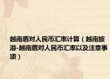越南盾對(duì)人民幣匯率計(jì)算（越南旅游-越南盾對(duì)人民幣匯率以及注意事項(xiàng)）