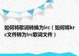 如何將歌詞轉(zhuǎn)換為lrc（如何將krc文件轉(zhuǎn)為lrc歌詞文件）